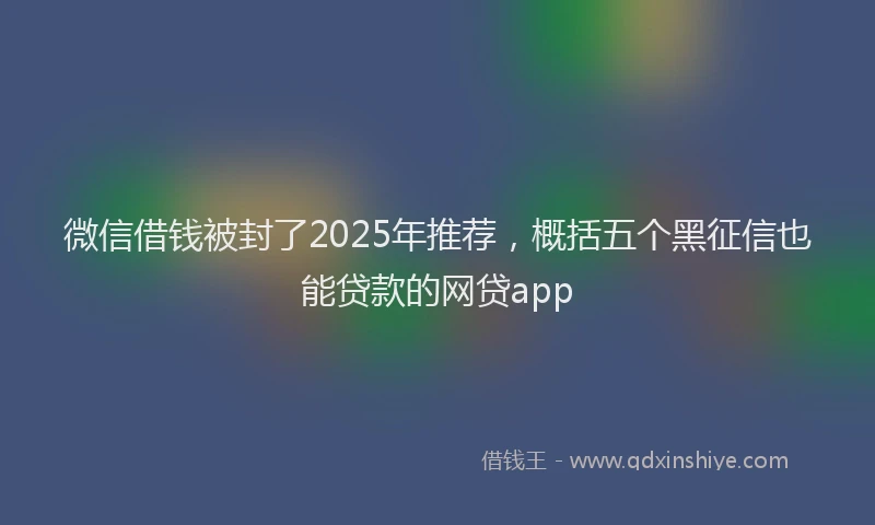 微信借钱被封了2025年推荐，概括五个黑征信也能贷款的网贷app