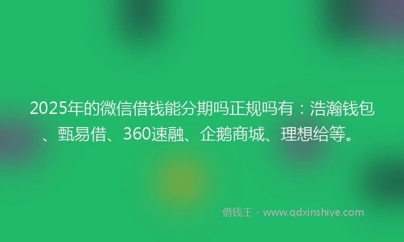2025年的微信借钱能分期吗正规吗有：浩瀚钱包、甄易借、360速融、企鹅商城、理想给等。