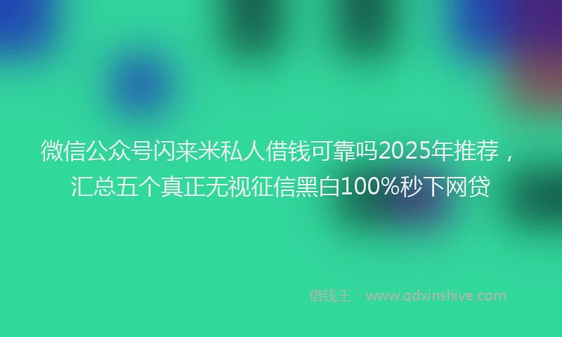 微信公众号闪来米私人借钱可靠吗2025年推荐，汇总五个真正无视征信黑白100%秒下网贷