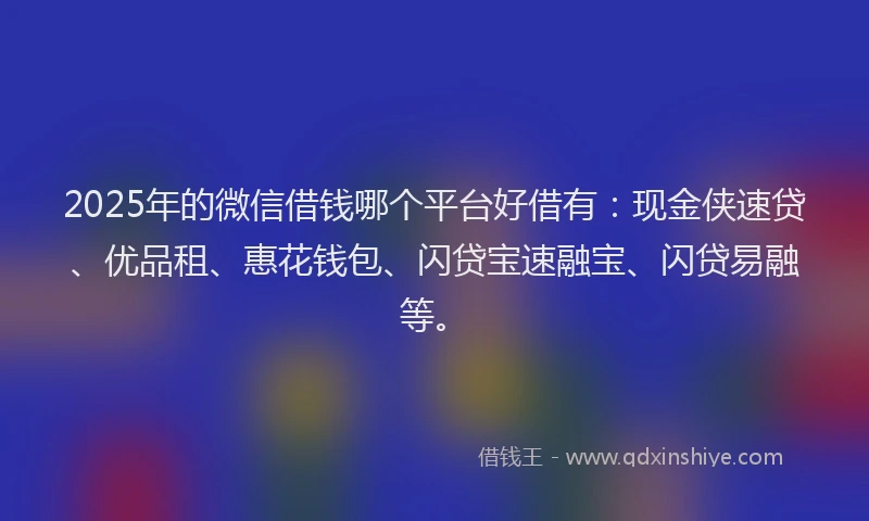 2025年的微信借钱哪个平台好借有：现金侠速贷、优品租、惠花钱包、闪贷宝速融宝、闪贷易融等。