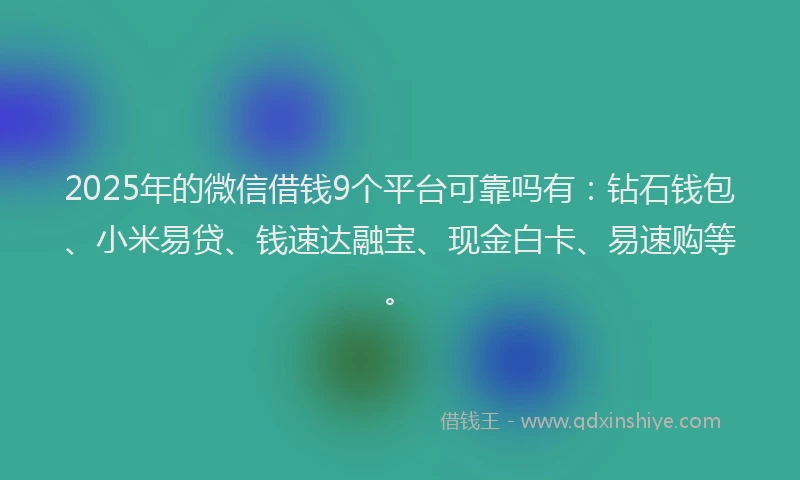 2025年的微信借钱9个平台可靠吗有：钻石钱包、小米易贷、钱速达融宝、现金白卡、易速购等。