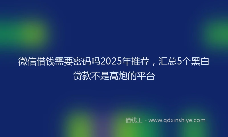 微信借钱需要密码吗2025年推荐，汇总5个黑白贷款不是高炮的平台