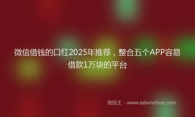 微信借钱的口红2025年推荐，整合五个APP容易借款1万块的平台