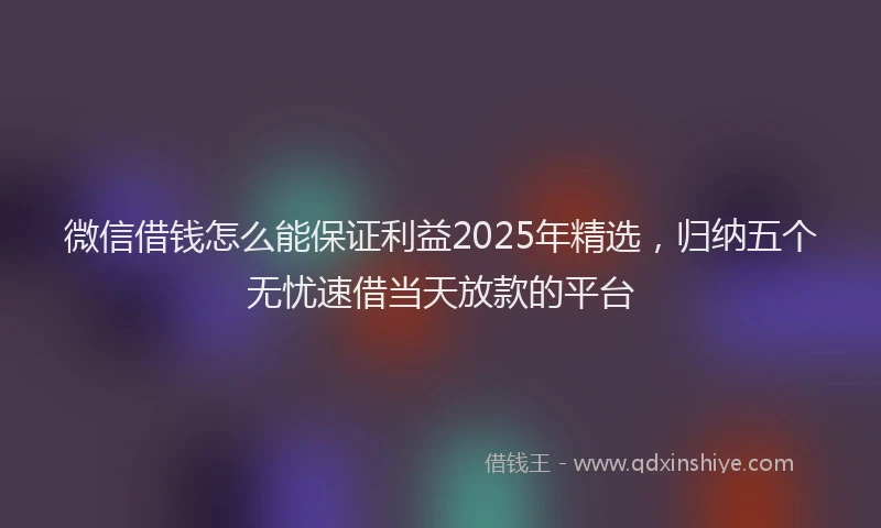 微信借钱怎么能保证利益2025年精选，归纳五个无忧速借当天放款的平台