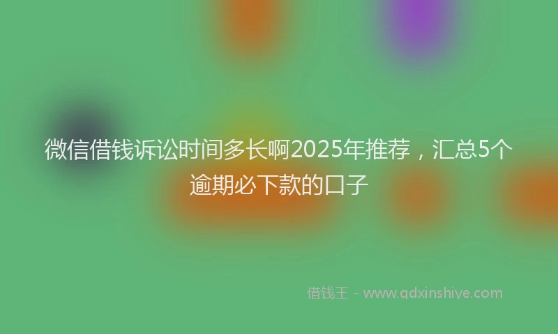 微信借钱诉讼时间多长啊2025年推荐，汇总5个逾期必下款的口子