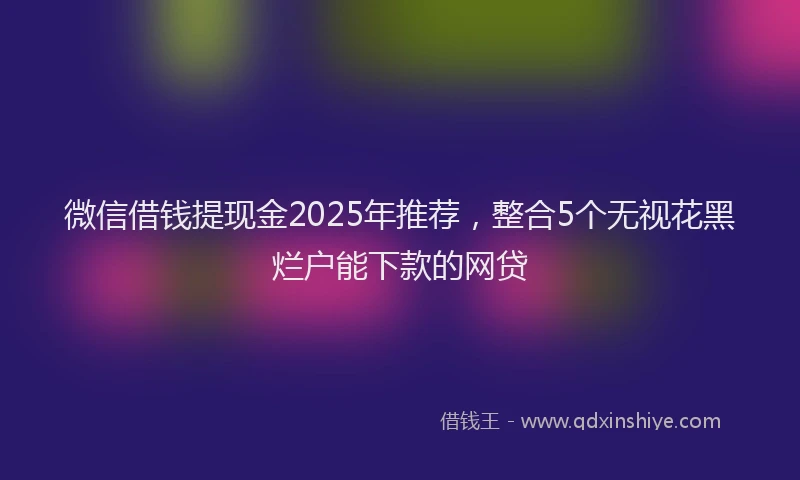 微信借钱提现金2025年推荐，整合5个无视花黑烂户能下款的网贷