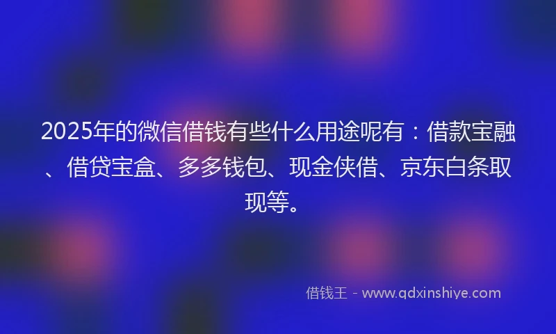 2025年的微信借钱有些什么用途呢有：借款宝融、借贷宝盒、多多钱包、现金侠借、京东白条取现等。