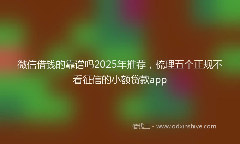微信借钱的靠谱吗2025年推荐，梳理五个正规不看征信的小额贷款app