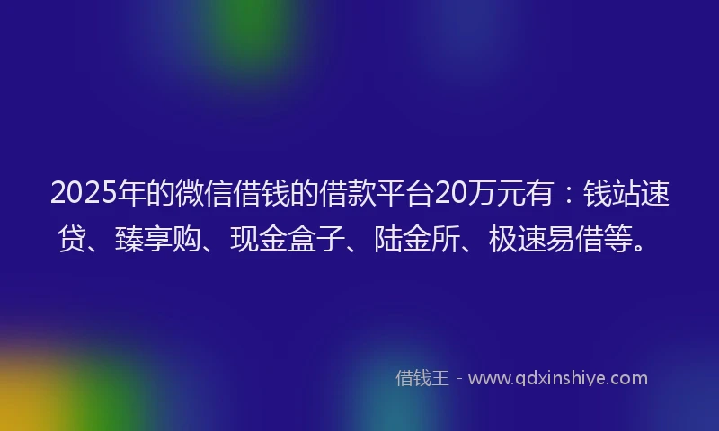 2025年的微信借钱的借款平台20万元有：钱站速贷、臻享购、现金盒子、陆金所、极速易借等。
