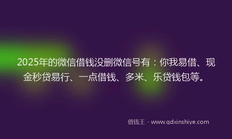 2025年的微信借钱没删微信号有：你我易借、现金秒贷易行、一点借钱、多米、乐贷钱包等。