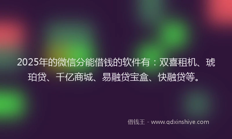 2025年的微信分能借钱的软件有：双喜租机、琥珀贷、千亿商城、易融贷宝盒、快融贷等。