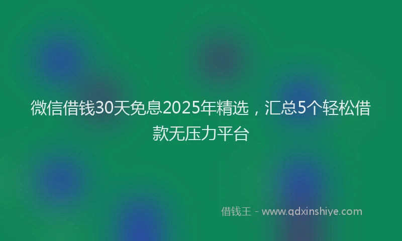 微信借钱30天免息2025年精选，汇总5个轻松借款无压力平台