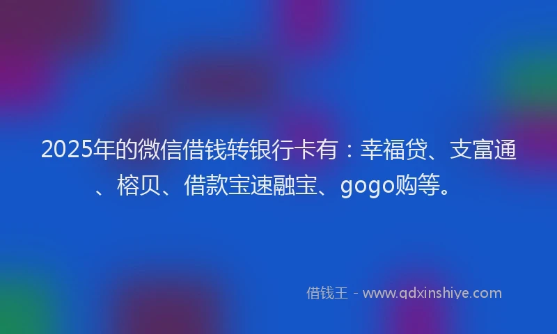2025年的微信借钱转银行卡有：幸福贷、支富通、榕贝、借款宝速融宝、gogo购等。