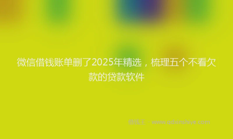 微信借钱账单删了2025年精选，梳理五个不看欠款的贷款软件