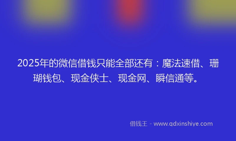 2025年的微信借钱只能全部还有：魔法速借、珊瑚钱包、现金侠士、现金网、瞬信通等。