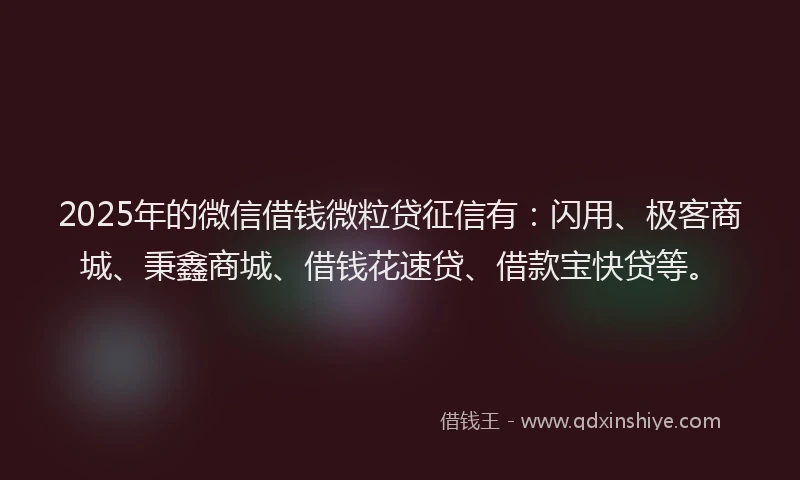 2025年的微信借钱微粒贷征信有：闪用、极客商城、秉鑫商城、借钱花速贷、借款宝快贷等。
