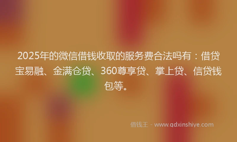 2025年的微信借钱收取的服务费合法吗有：借贷宝易融、金满仓贷、360尊享贷、掌上贷、信贷钱包等。