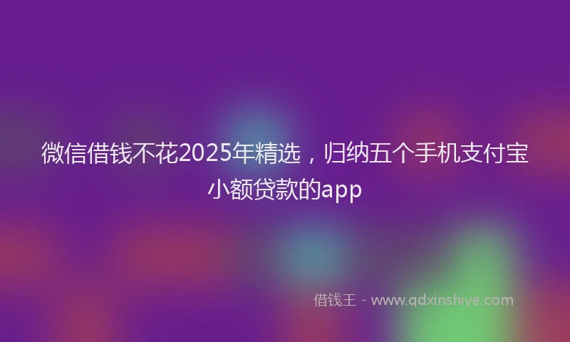 微信借钱不花2025年精选，归纳五个手机支付宝小额贷款的app