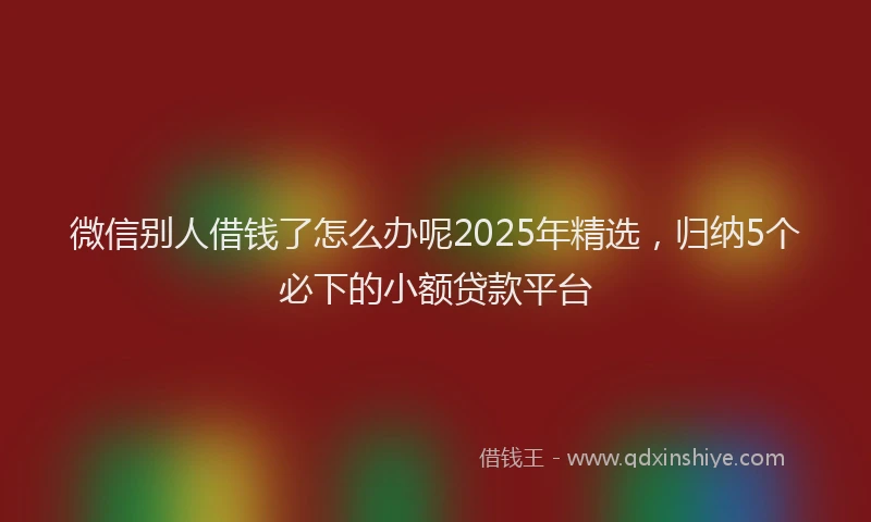 微信别人借钱了怎么办呢2025年精选，归纳5个必下的小额贷款平台