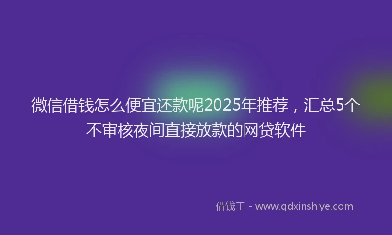 微信借钱怎么便宜还款呢2025年推荐，汇总5个不审核夜间直接放款的网贷软件