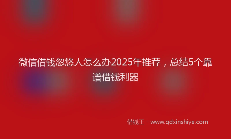 微信借钱忽悠人怎么办2025年推荐，总结5个靠谱借钱利器