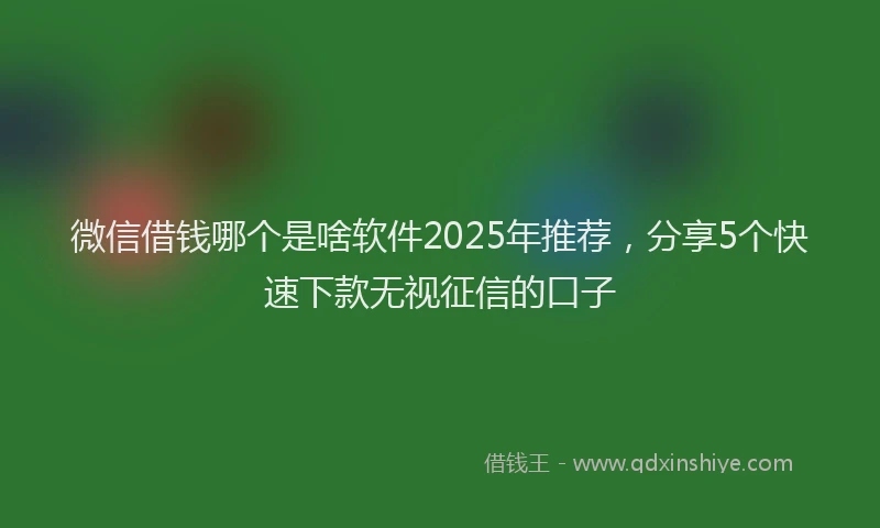 微信借钱哪个是啥软件2025年推荐，分享5个快速下款无视征信的口子