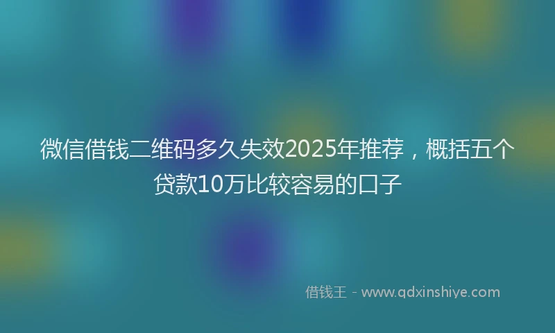 微信借钱二维码多久失效2025年推荐，概括五个贷款10万比较容易的口子