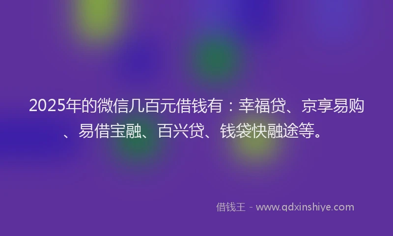 2025年的微信几百元借钱有:幸福贷、京享易购、易借宝融、百兴贷、钱袋快融途等。