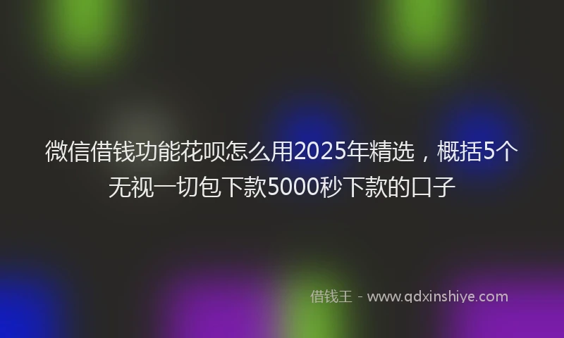 微信借钱功能花呗怎么用2025年精选，概括5个无视一切包下款5000秒下款的口子