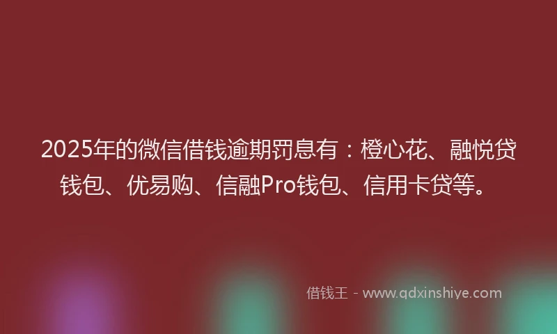 2025年的微信借钱逾期罚息有：橙心花、融悦贷钱包、优易购、信融Pro钱包、信用卡贷等。
