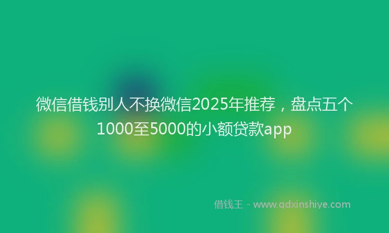 微信借钱别人不换微信2025年推荐，盘点五个1000至5000的小额贷款app