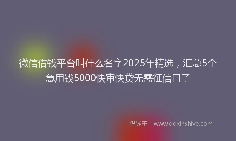 微信借钱平台叫什么名字2025年精选，汇总5个急用钱5000快审快贷无需征信口子