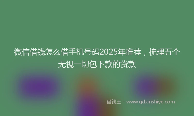 微信借钱怎么借手机号码2025年推荐，梳理五个无视一切包下款的贷款