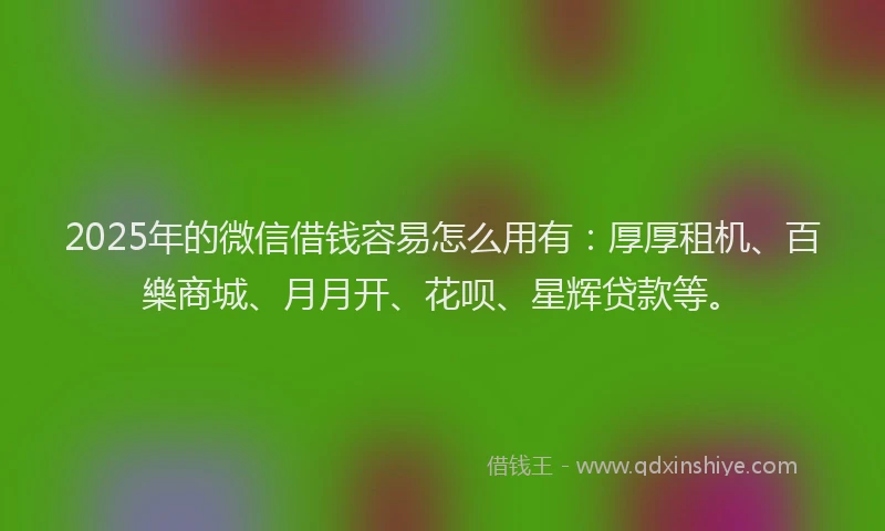 2025年的微信借钱容易怎么用有：厚厚租机、百樂商城、月月开、花呗、星辉贷款等。