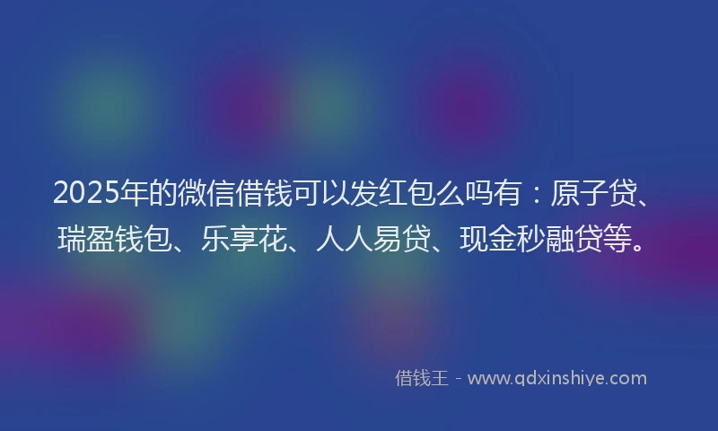 2025年的微信借钱可以发红包么吗有：原子贷、瑞盈钱包、乐享花、人人易贷、现金秒融贷等。