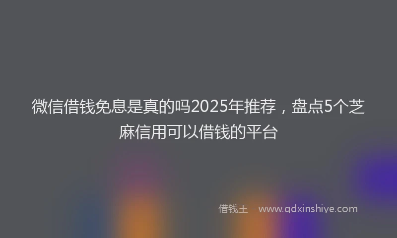 微信借钱免息是真的吗2025年推荐，盘点5个芝麻信用可以借钱的平台