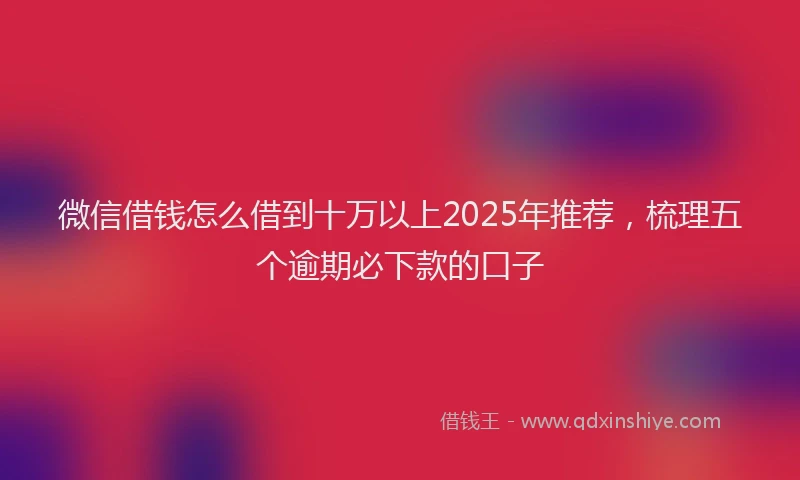 微信借钱怎么借到十万以上2025年推荐，梳理五个逾期必下款的口子