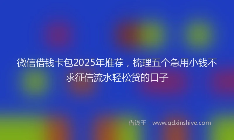 微信借钱卡包2025年推荐，梳理五个急用小钱不求征信流水轻松贷的口子