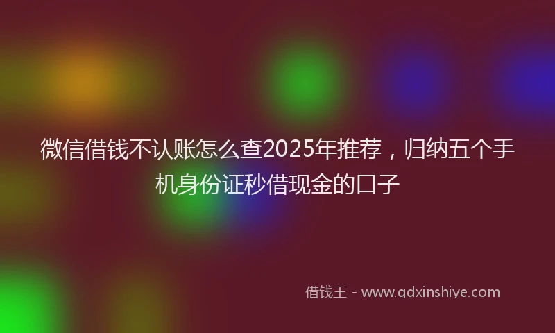 微信借钱不认账怎么查2025年推荐，归纳五个手机身份证秒借现金的口子