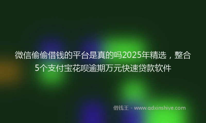 微信偷偷借钱的平台是真的吗2025年精选，整合5个支付宝花呗逾期万元快速贷款软件