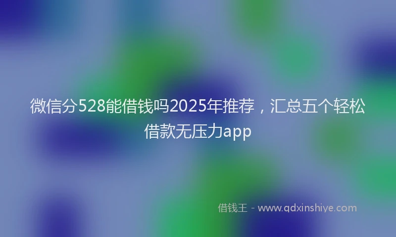 微信分528能借钱吗2025年推荐，汇总五个轻松借款无压力app