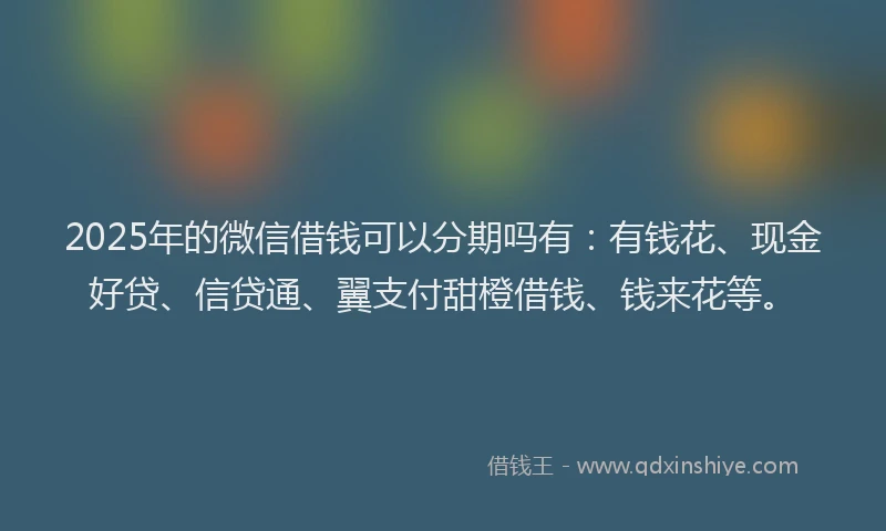 2025年的微信借钱可以分期吗有：有钱花、现金好贷、信贷通、翼支付甜橙借钱、钱来花等。