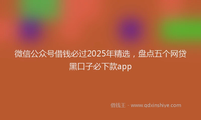 微信公众号借钱必过2025年精选，盘点五个网贷黑口子必下款app