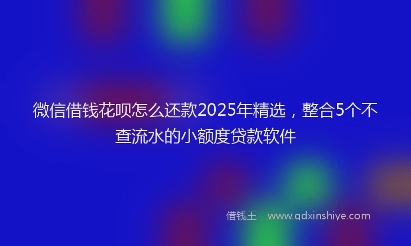 微信借钱花呗怎么还款2025年精选，整合5个不查流水的小额度贷款软件