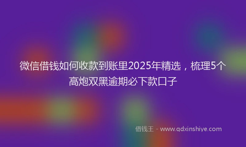 微信借钱如何收款到账里2025年精选，梳理5个高炮双黑逾期必下款口子