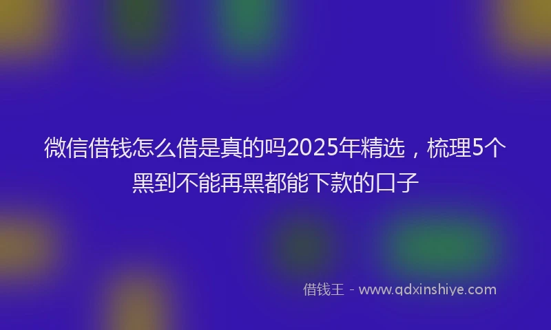 微信借钱怎么借是真的吗2025年精选，梳理5个黑到不能再黑都能下款的口子
