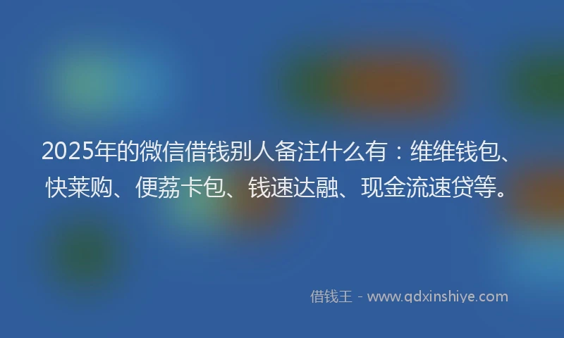 2025年的微信借钱别人备注什么有：维维钱包、快莱购、便荔卡包、钱速达融、现金流速贷等。