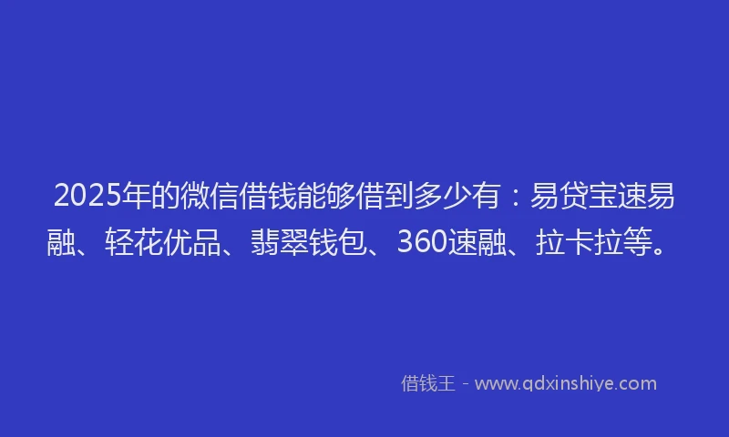 2025年的微信借钱能够借到多少有：易贷宝速易融、轻花优品、翡翠钱包、360速融、拉卡拉等。