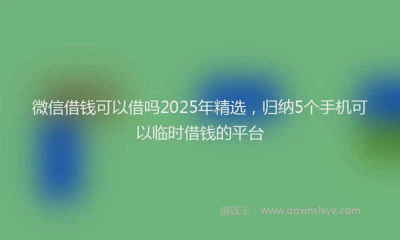 微信借钱可以借吗2025年精选，归纳5个手机可以临时借钱的平台