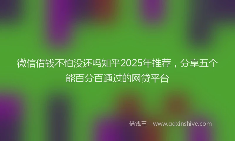 微信借钱不怕没还吗知乎2025年推荐，分享五个能百分百通过的网贷平台